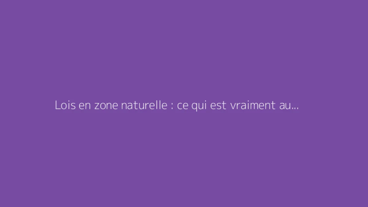 Lois en zone naturelle : ce qui est vraiment autorisé
