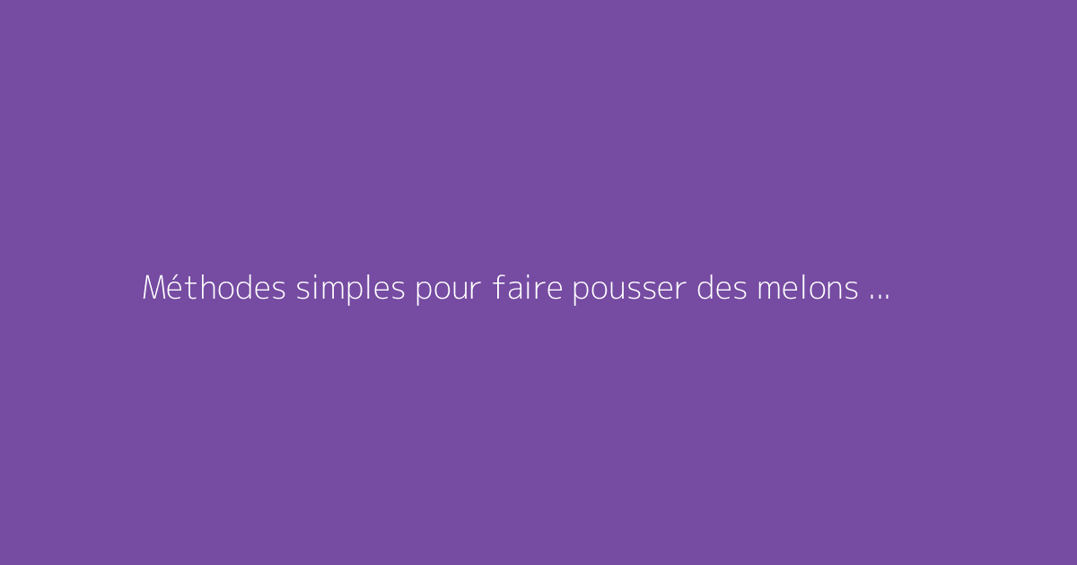 Méthodes simples pour faire pousser des melons facilement