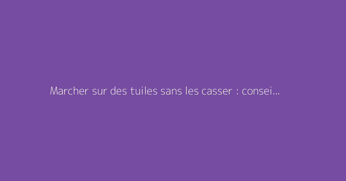 Marcher sur des tuiles sans les casser : conseils pratiques
