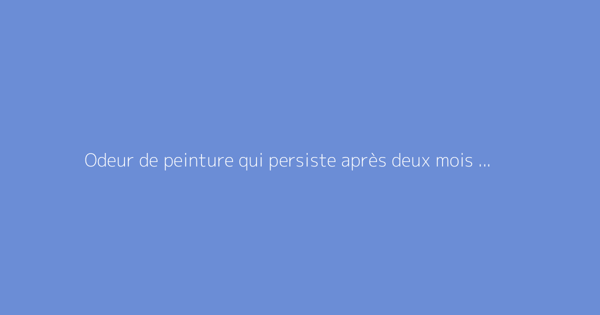 Odeur de peinture qui persiste après deux mois : que faire