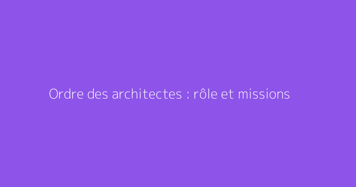 Ordre des architectes : rôle et missions