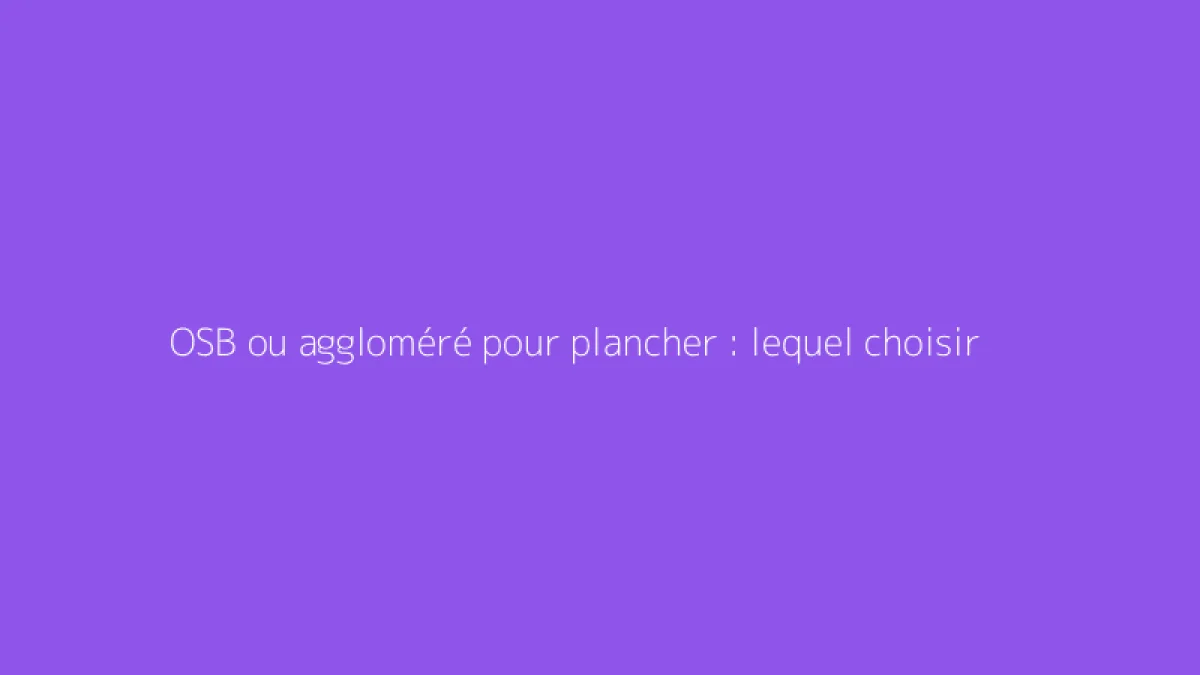 OSB ou aggloméré pour plancher : lequel choisir