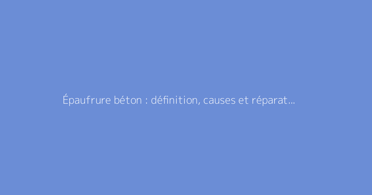 Épaufrure béton : définition, causes et réparations