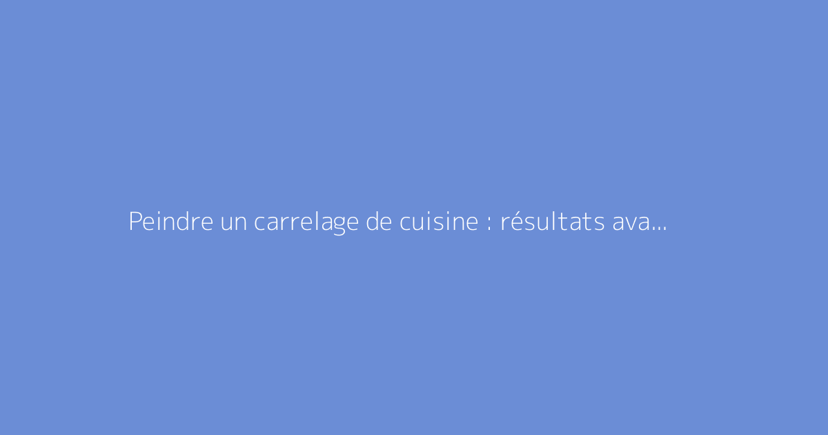 Peindre un carrelage de cuisine : résultats avant et après intervention