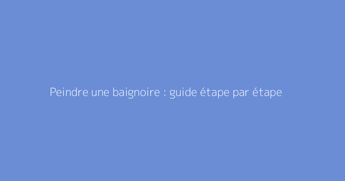 Peindre une baignoire : guide étape par étape