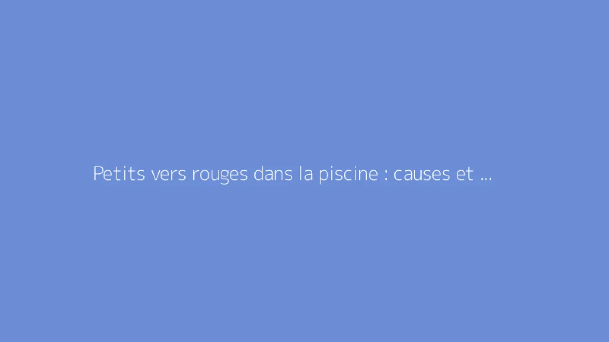 Petits vers rouges dans la piscine : causes et solutions