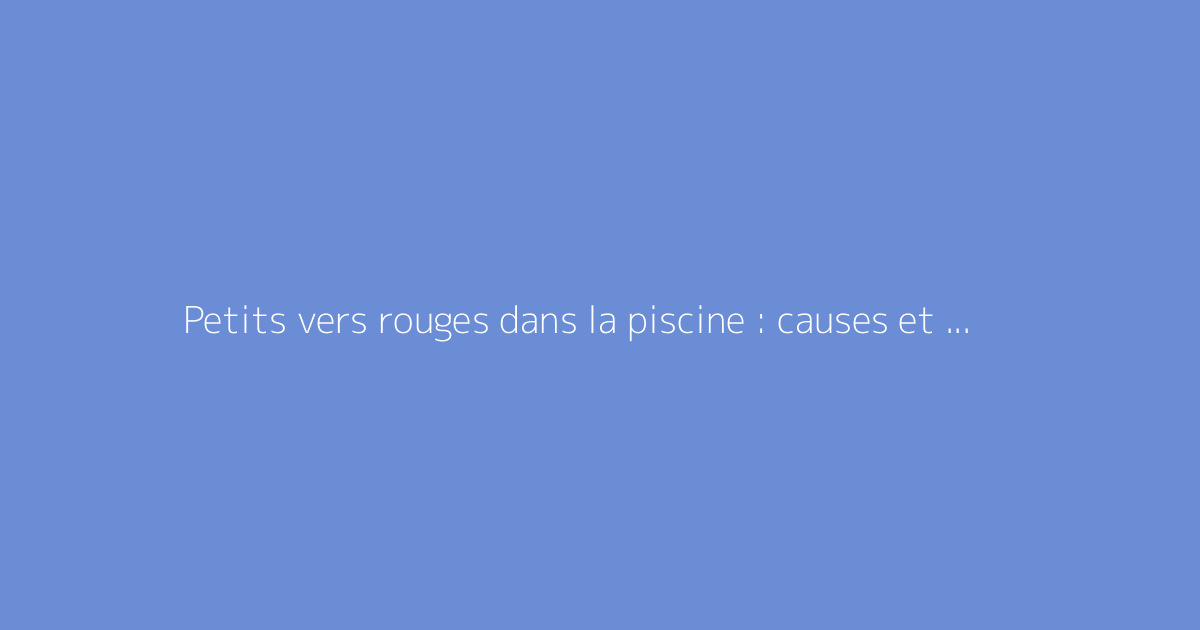 Petits vers rouges dans la piscine : causes et solutions