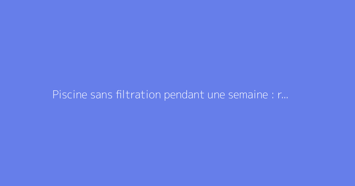 Piscine sans filtration pendant une semaine : risques