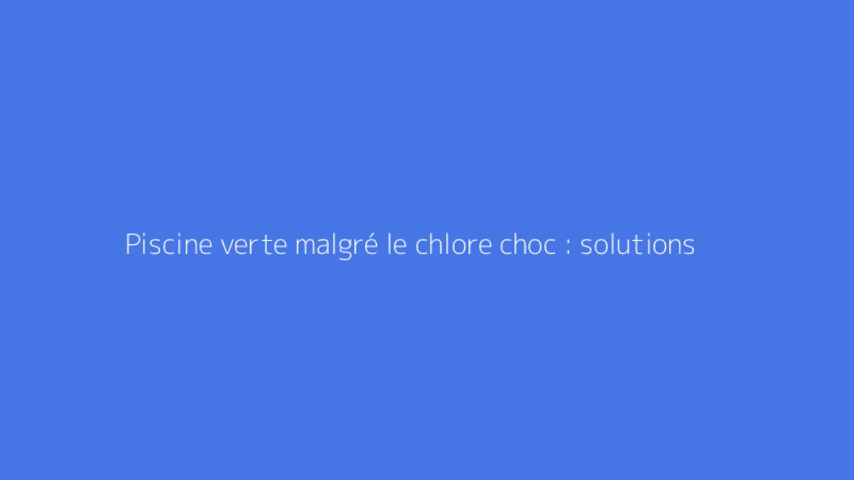 Piscine verte malgré le chlore choc : solutions