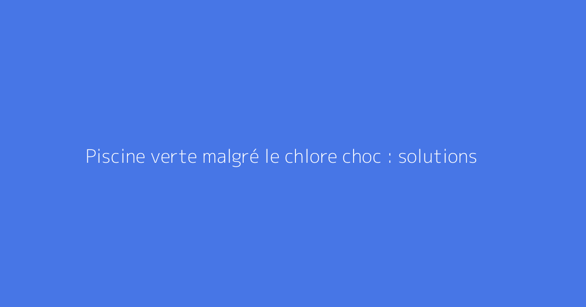 Piscine verte malgré le chlore choc : solutions