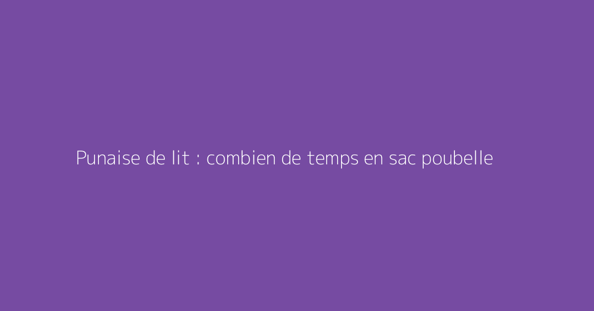 Punaise de lit : combien de temps en sac poubelle