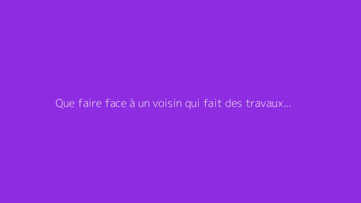 Que faire face à un voisin qui fait des travaux tous les jours ?