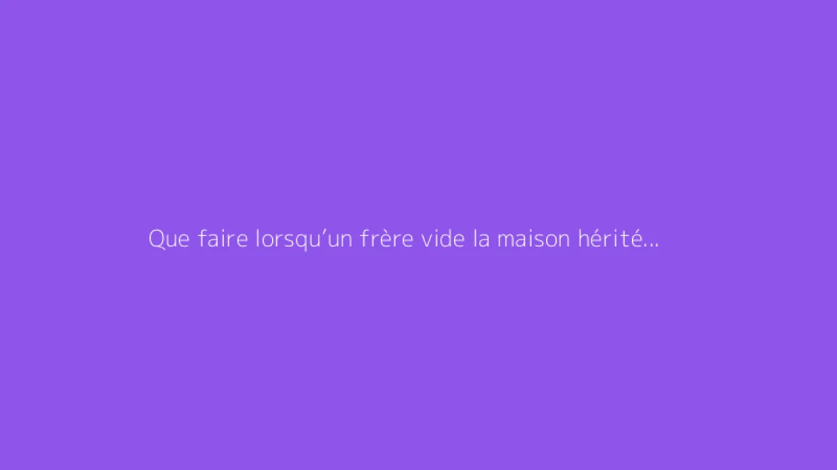 Que faire lorsqu’un frère vide la maison hérité de la mère ?