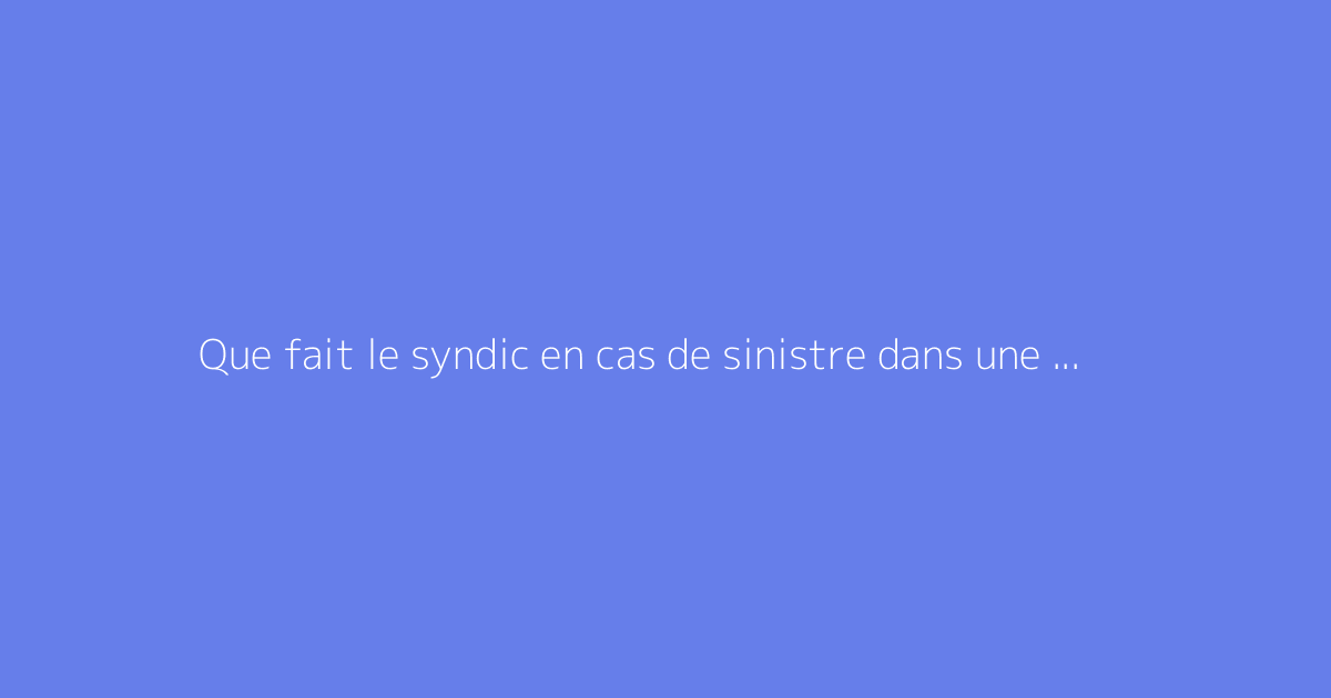 Que fait le syndic en cas de sinistre dans une copropriété ?