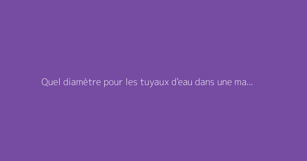 Quel diamètre pour les tuyaux d'eau dans une maison