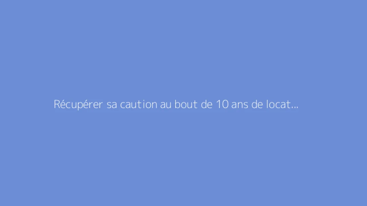 Récupérer sa caution au bout de 10 ans de location : est-ce faisable ?