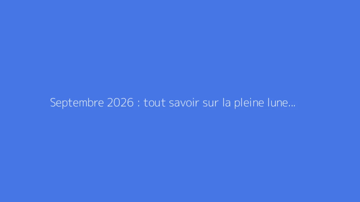 Septembre 2026 : tout savoir sur la pleine lune, date et détails