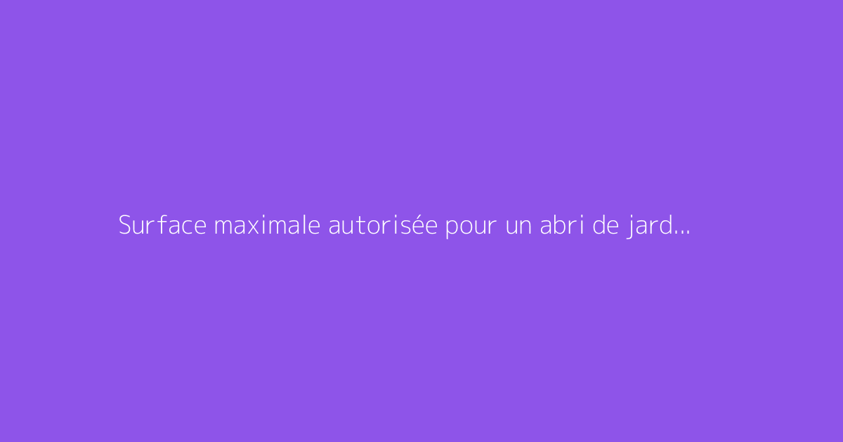 Surface maximale autorisée pour un abri de jardin sans permis