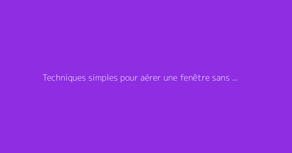 Techniques simples pour aérer une fenêtre sans la percer efficacement