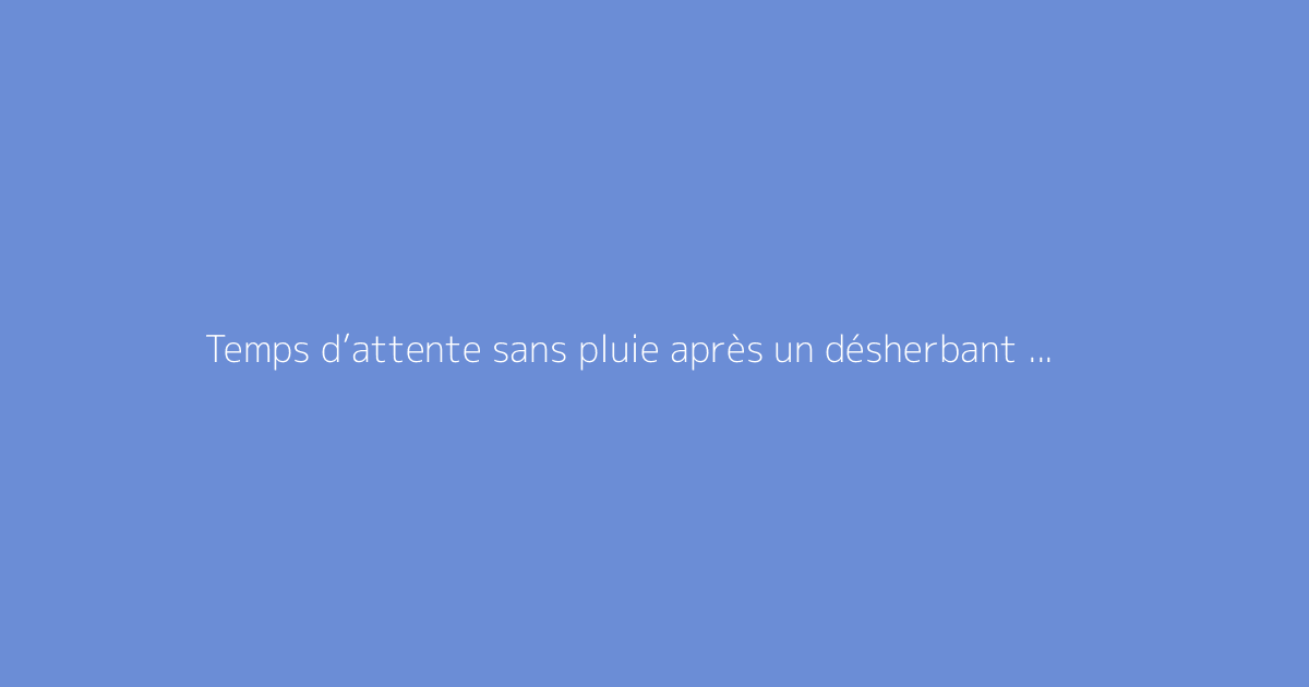 Temps d’attente sans pluie après un désherbant : recommandations