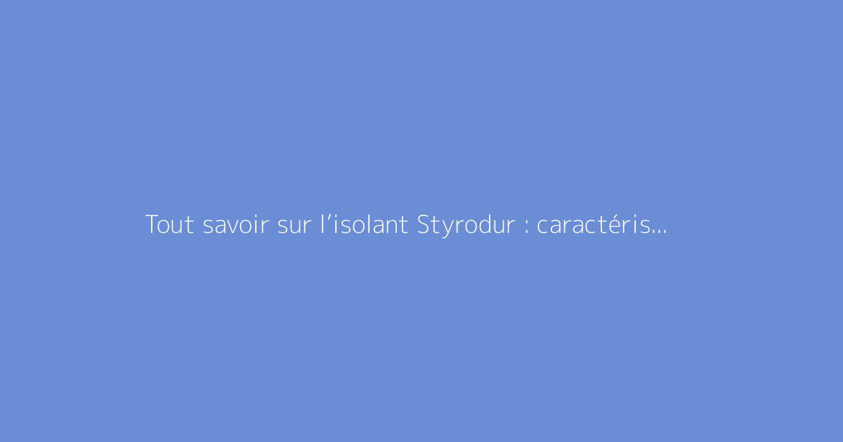 Tout savoir sur l’isolant Styrodur : caractéristiques, isolation thermique et prix