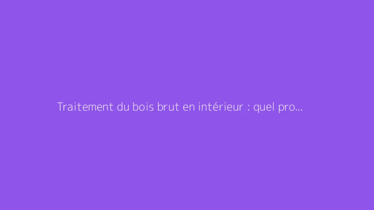 Traitement du bois brut en intérieur : quel produit choisir
