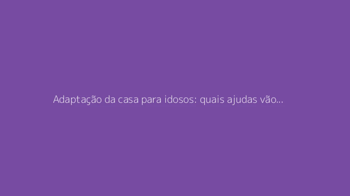 Adaptação da casa para idosos: quais ajudas vão financiar suas obras?
