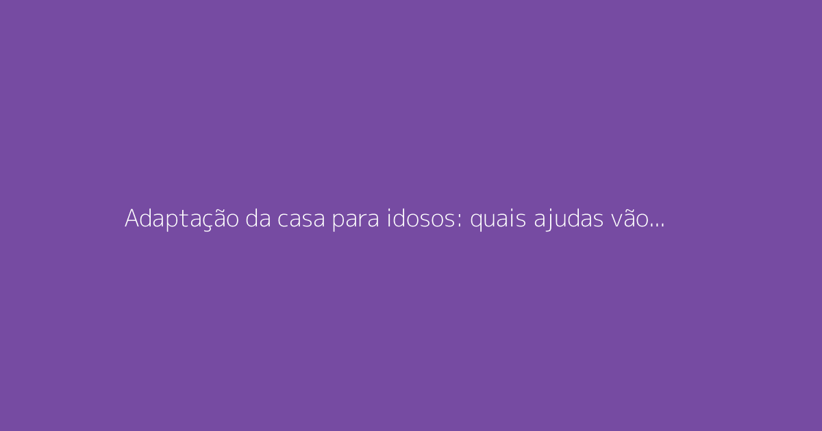 Adaptação da casa para idosos: quais ajudas vão financiar suas obras?