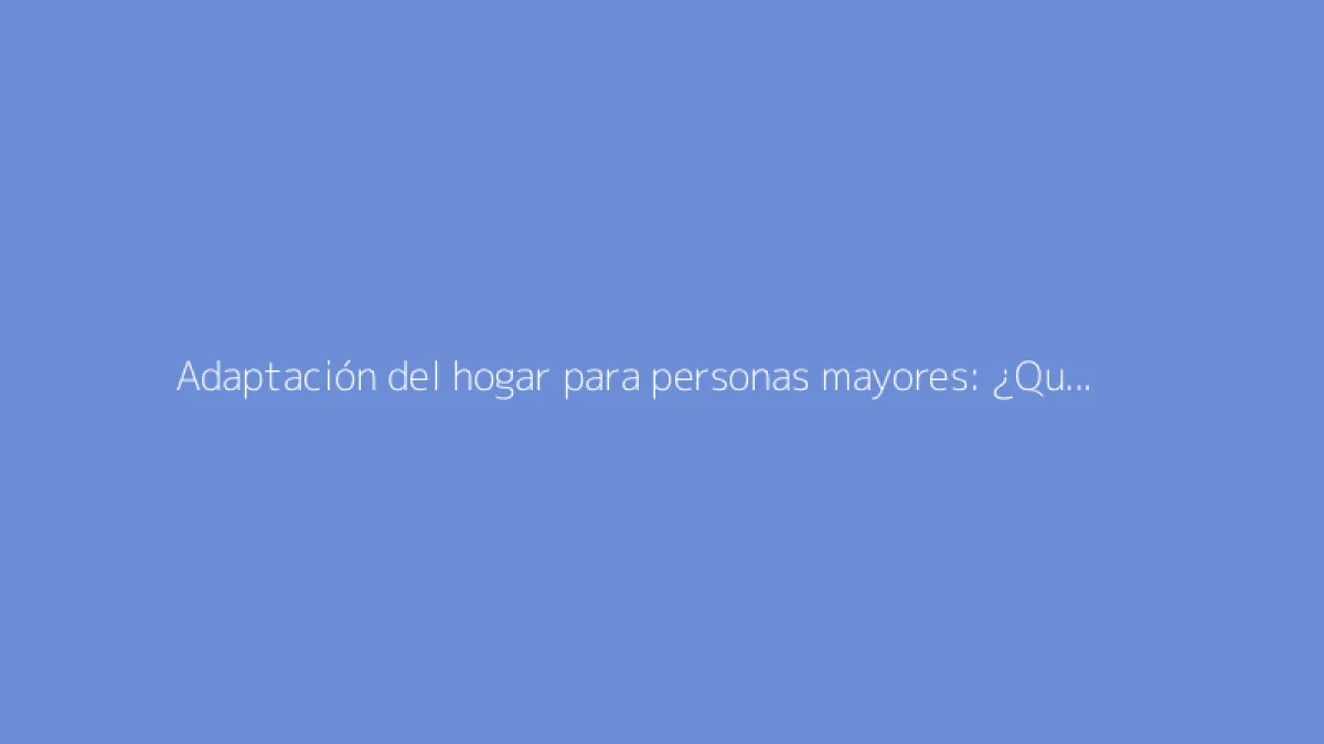 Adaptación del hogar para personas mayores: ¿Qué ayudas financiarán tus reformas?