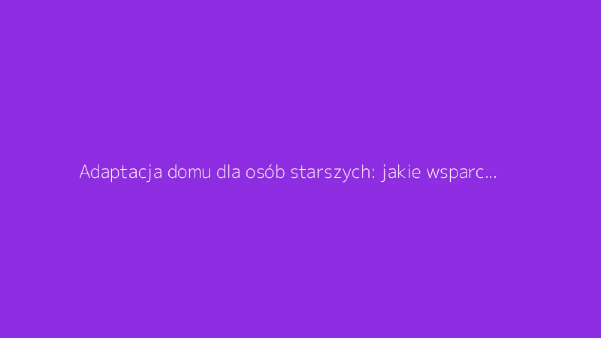 Adaptacja domu dla osób starszych: jakie wsparcie sfinansuje twoje prace?