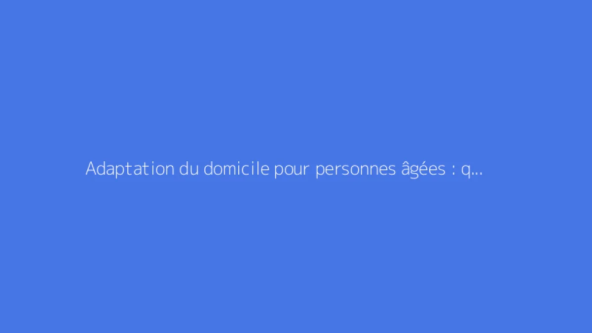 Adaptation du domicile pour personnes âgées : quelles aides financeront vos travaux ?