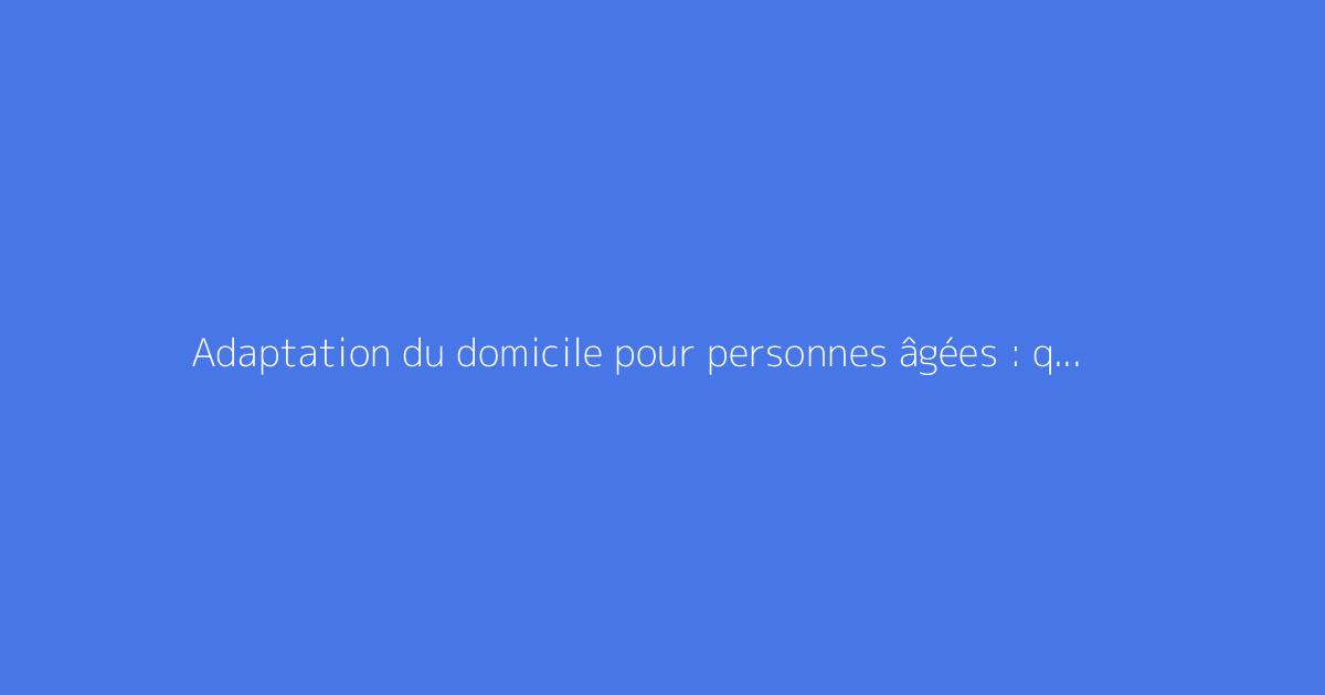 Adaptation du domicile pour personnes âgées : quelles aides financeront vos travaux ?
