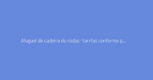 Aluguel de cadeira de rodas: tarifas conforme período e condições