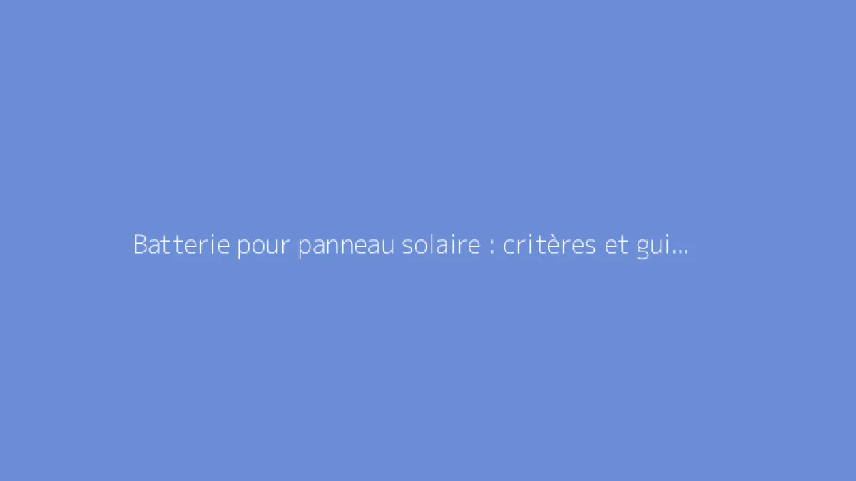 Batterie pour panneau solaire : critères et guide d’achat