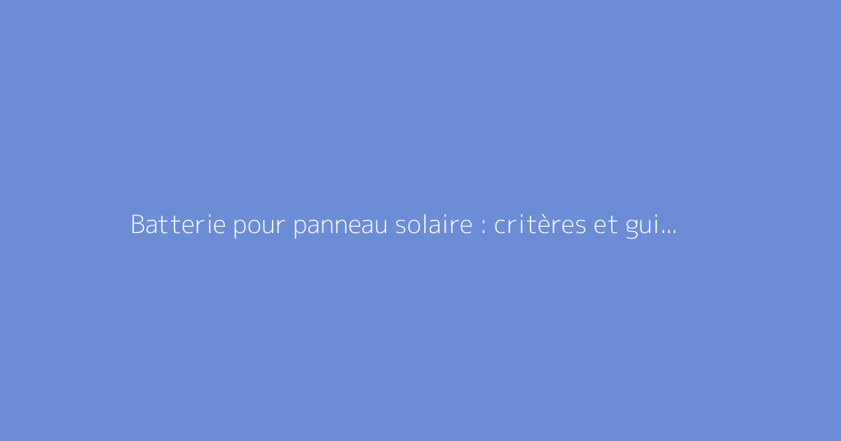 Batterie pour panneau solaire : critères et guide d’achat