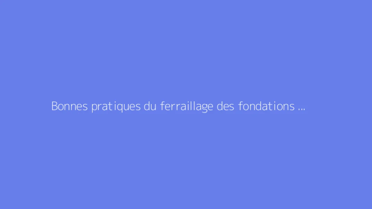 Bonnes pratiques du ferraillage des fondations : règles à suivre