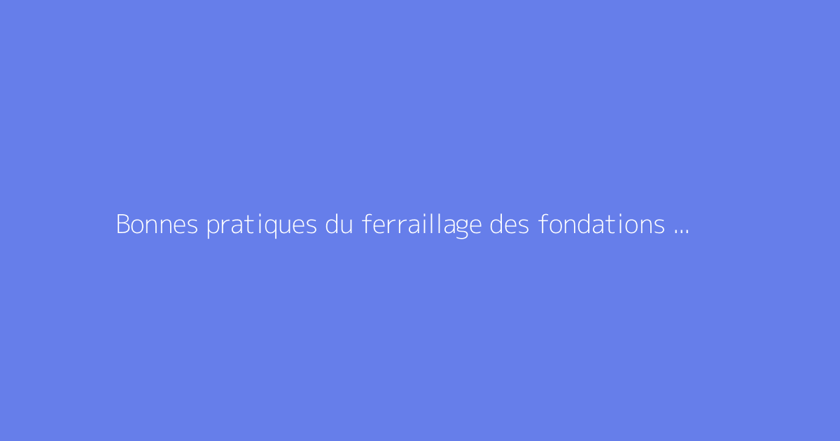 Bonnes pratiques du ferraillage des fondations : règles à suivre