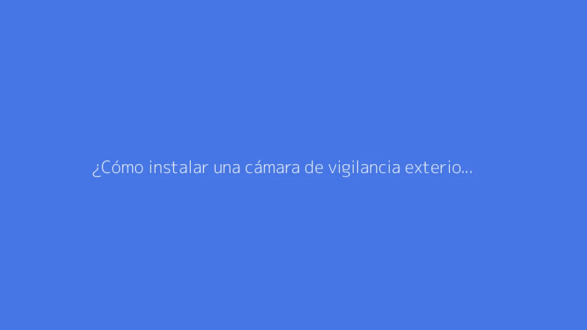 ¿Cómo instalar una cámara de vigilancia exterior? La guía completa