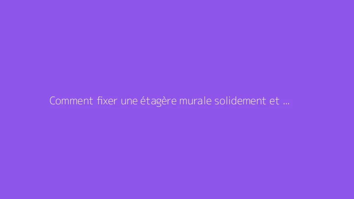 Comment fixer une étagère murale solidement et sans risque