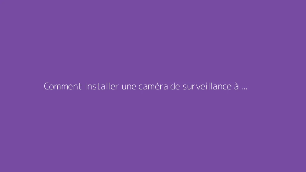 Comment installer une caméra de surveillance à l’extérieur ? Le guide exhaustif