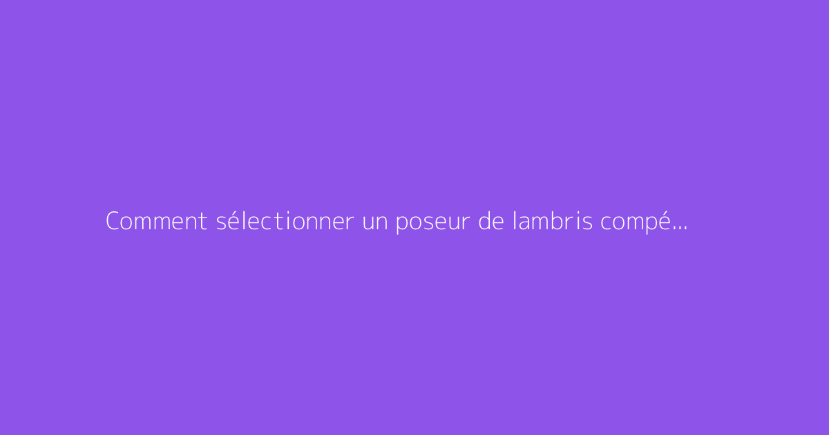 Comment sélectionner un poseur de lambris compétent