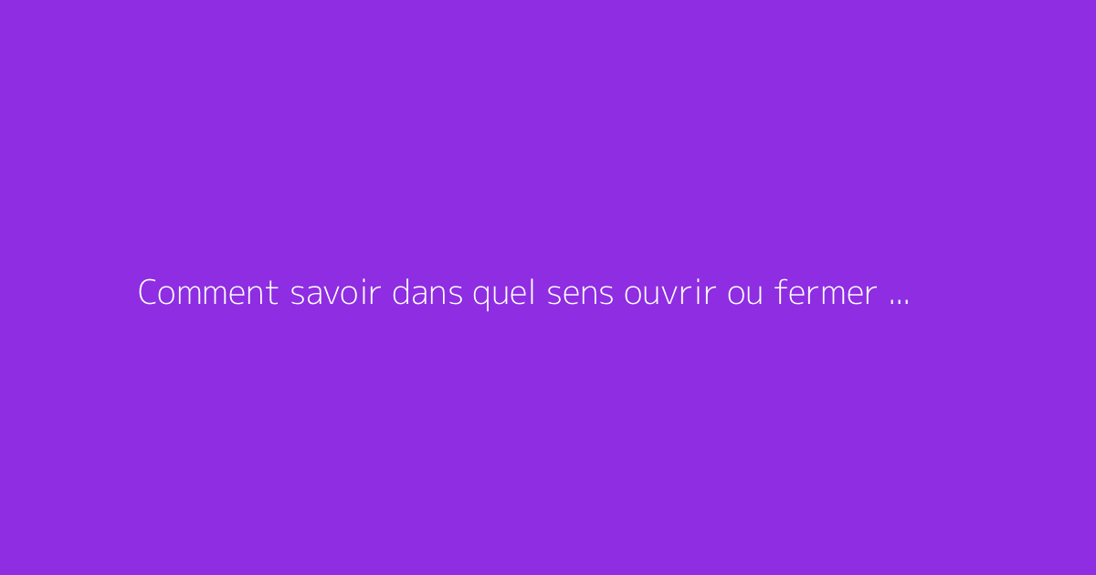 Comment savoir dans quel sens ouvrir ou fermer un robinet