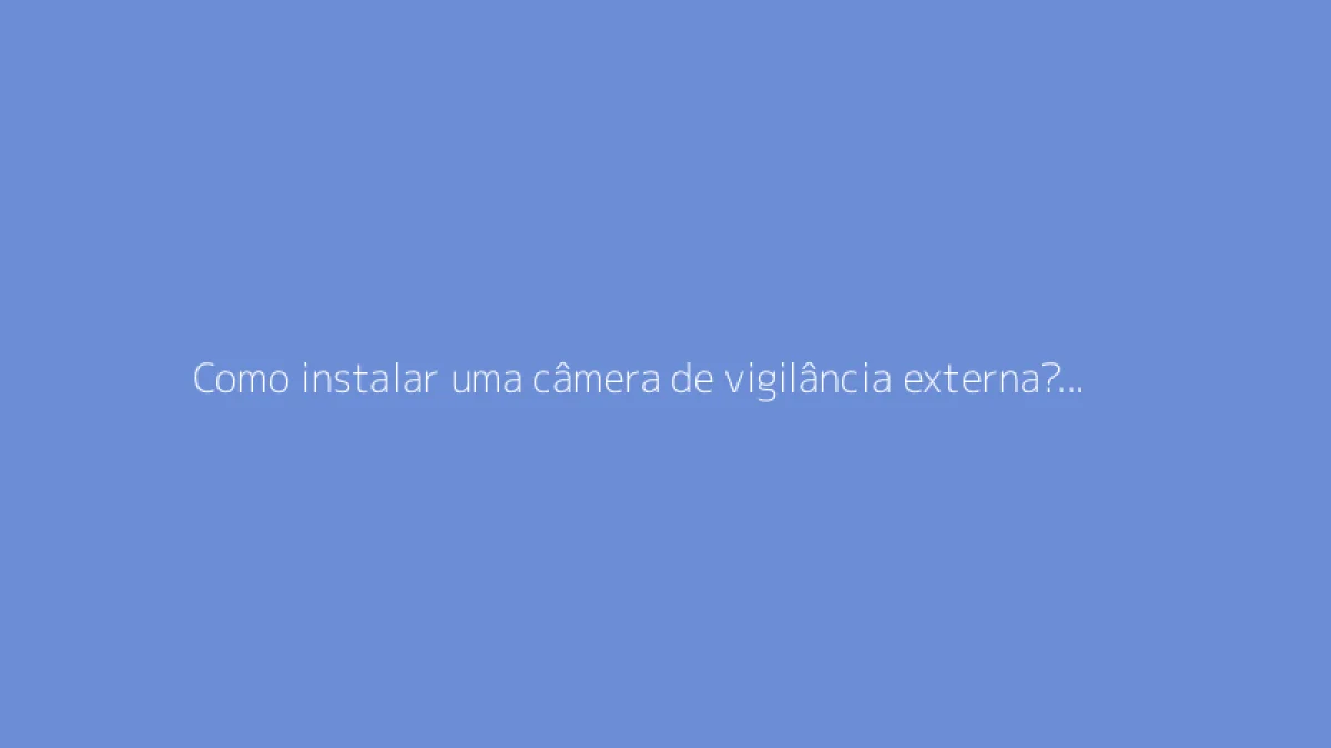 Como instalar uma câmera de vigilância externa? O guia completo