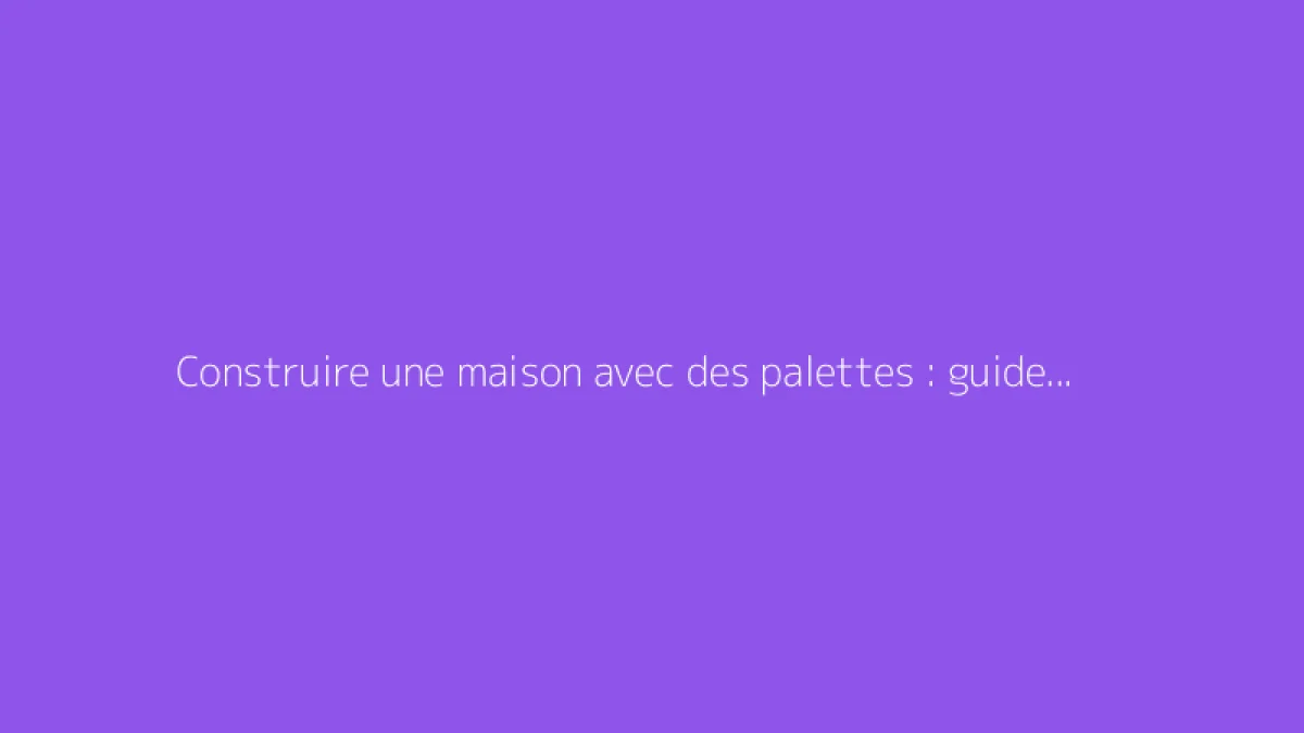 Construire une maison avec des palettes : guide et conseils