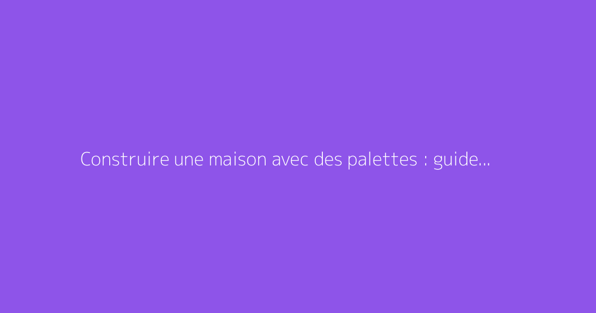 Construire une maison avec des palettes : guide et conseils