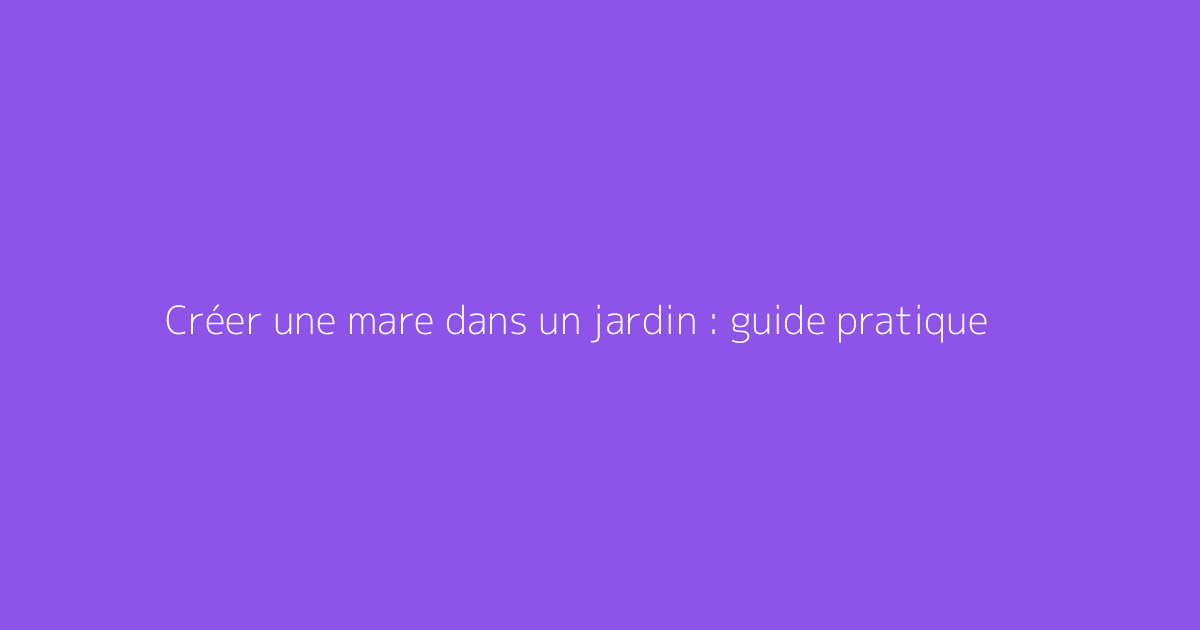Créer une mare dans un jardin : guide pratique