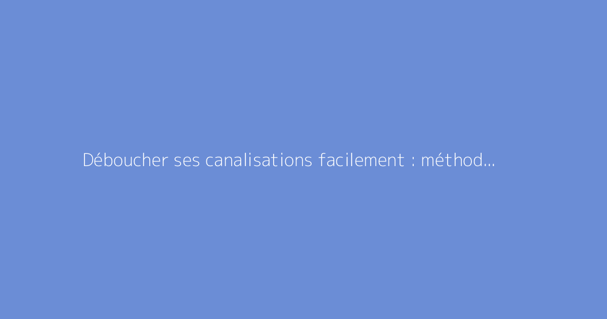 Déboucher ses canalisations facilement : méthodes efficaces