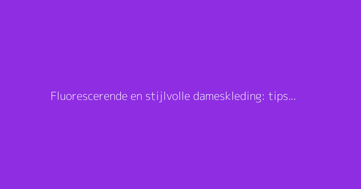 Fluorescerende en stijlvolle dameskleding: tips voor een geslaagde look