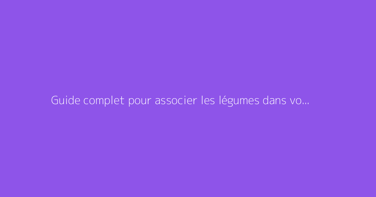 Guide complet pour associer les légumes dans votre potager