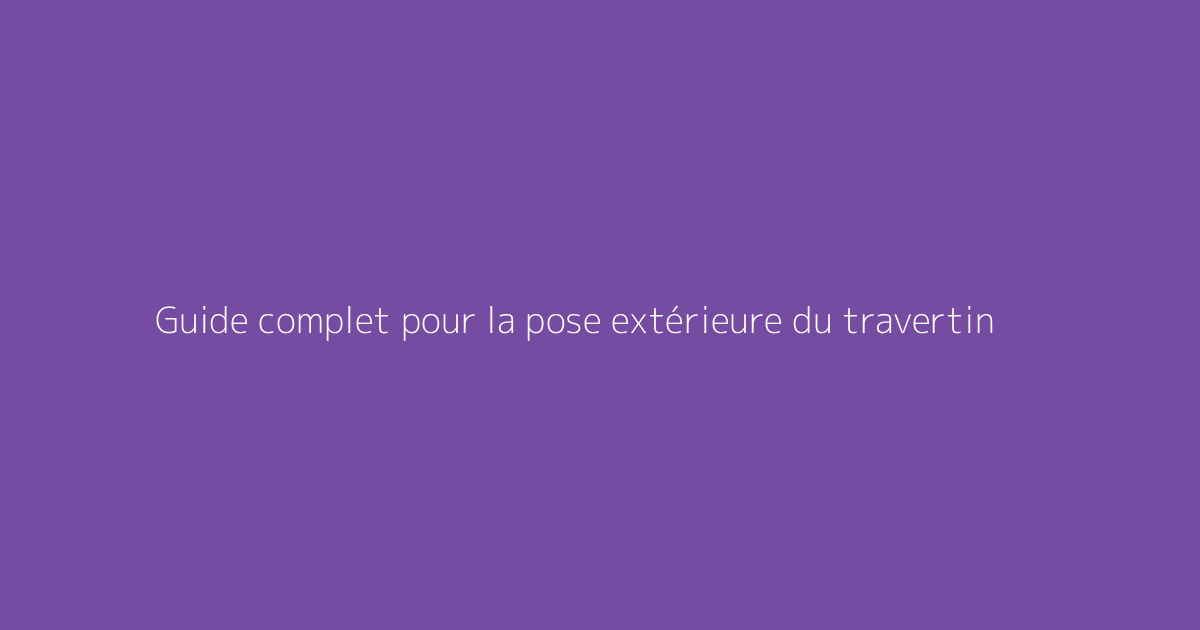 Guide complet pour la pose extérieure du travertin